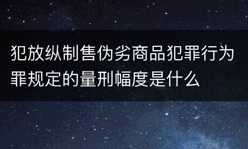 犯放纵制售伪劣商品犯罪行为罪规定的量刑幅度是什么