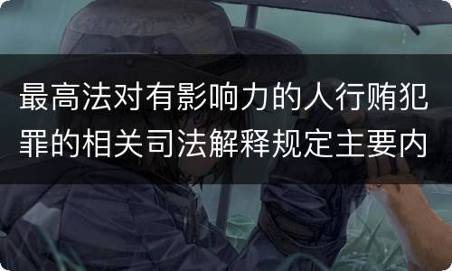 最高法对有影响力的人行贿犯罪的相关司法解释规定主要内容有哪些