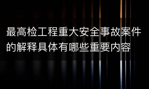 最高检工程重大安全事故案件的解释具体有哪些重要内容