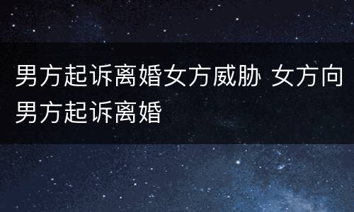 男方起诉离婚女方威胁 女方向男方起诉离婚
