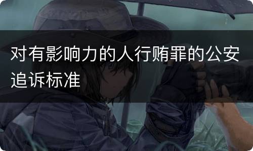 对有影响力的人行贿罪的公安追诉标准
