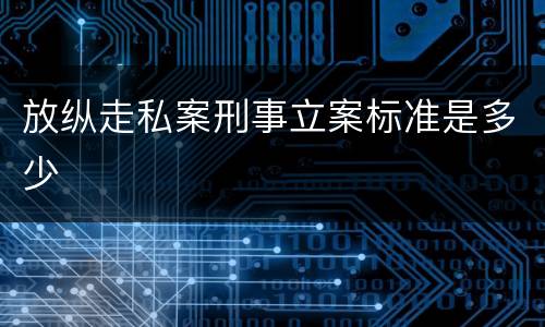 放纵走私案刑事立案标准是多少