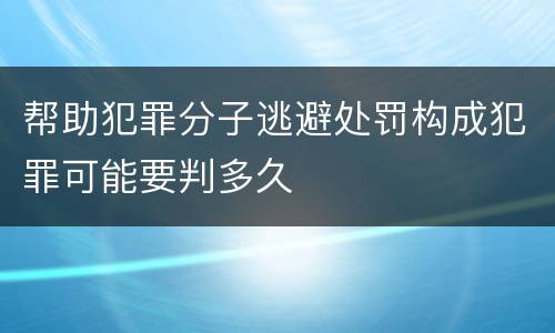 帮助犯罪分子逃避处罚构成犯罪可能要判多久
