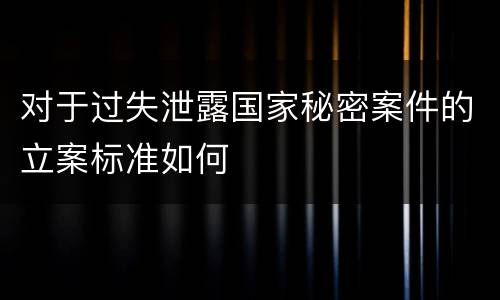 对于过失泄露国家秘密案件的立案标准如何