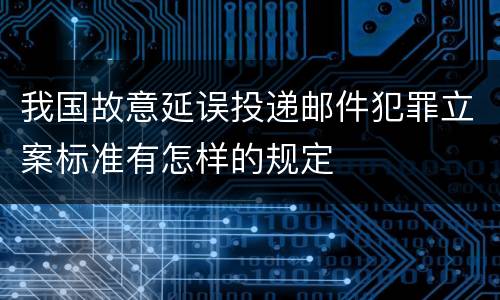 我国故意延误投递邮件犯罪立案标准有怎样的规定