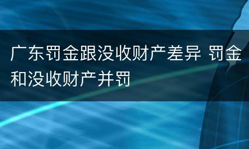 广东罚金跟没收财产差异 罚金和没收财产并罚