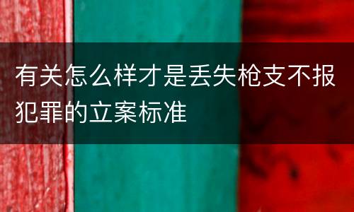 有关怎么样才是丢失枪支不报犯罪的立案标准