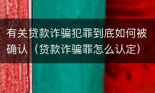 有关贷款诈骗犯罪到底如何被确认（贷款诈骗罪怎么认定）