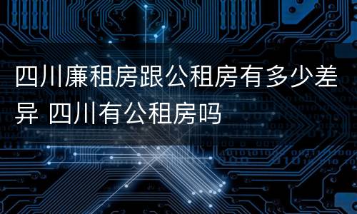 四川廉租房跟公租房有多少差异 四川有公租房吗