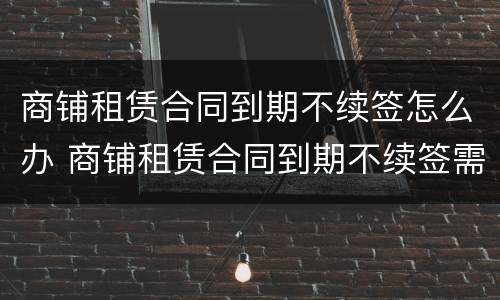 商铺租赁合同到期不续签怎么办 商铺租赁合同到期不续签需要提前通知吗