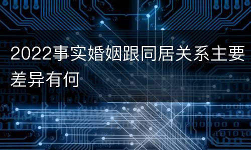 2022事实婚姻跟同居关系主要差异有何