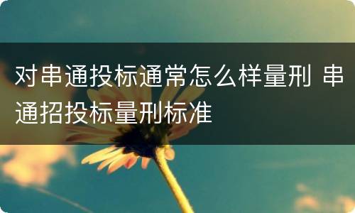 对串通投标通常怎么样量刑 串通招投标量刑标准