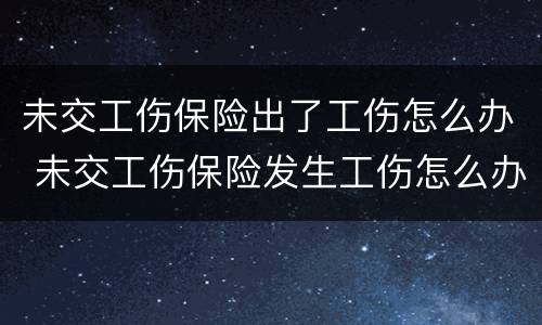 未交工伤保险出了工伤怎么办 未交工伤保险发生工伤怎么办