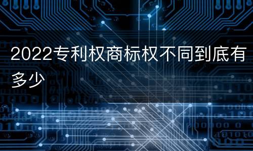 2022专利权商标权不同到底有多少