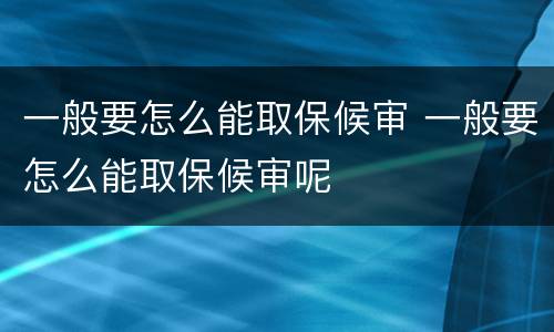一般要怎么能取保候审 一般要怎么能取保候审呢