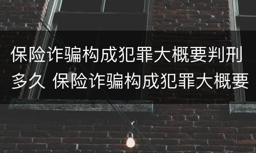 保险诈骗构成犯罪大概要判刑多久 保险诈骗构成犯罪大概要判刑多久呢