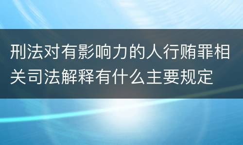 刑法对有影响力的人行贿罪相关司法解释有什么主要规定