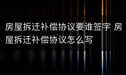 房屋拆迁补偿协议要谁签字 房屋拆迁补偿协议怎么写