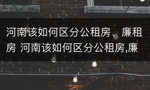河南该如何区分公租房、廉租房 河南该如何区分公租房,廉租房呢