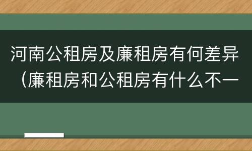 河南公租房及廉租房有何差异（廉租房和公租房有什么不一样）