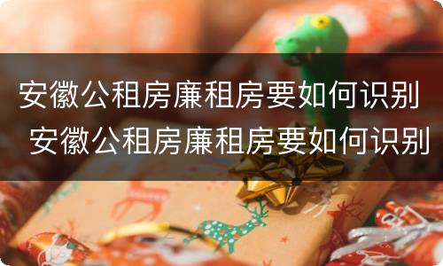 安徽公租房廉租房要如何识别 安徽公租房廉租房要如何识别房产证