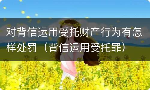 对背信运用受托财产行为有怎样处罚（背信运用受托罪）
