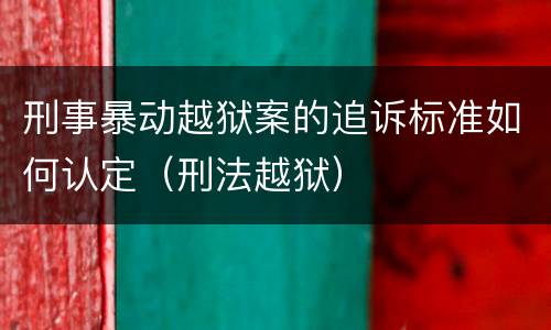 刑事暴动越狱案的追诉标准如何认定（刑法越狱）