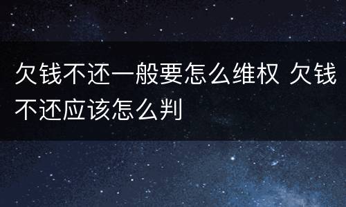 欠钱不还一般要怎么维权 欠钱不还应该怎么判