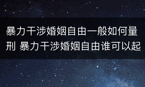 暴力干涉婚姻自由一般如何量刑 暴力干涉婚姻自由谁可以起诉