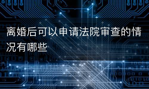 离婚后可以申请法院审查的情况有哪些