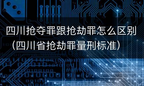 四川抢夺罪跟抢劫罪怎么区别（四川省抢劫罪量刑标准）