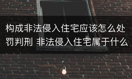 构成非法侵入住宅应该怎么处罚判刑 非法侵入住宅属于什么案件
