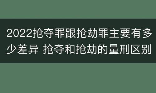 2022抢夺罪跟抢劫罪主要有多少差异 抢夺和抢劫的量刑区别