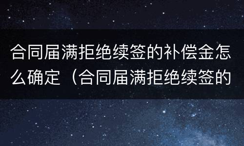 合同届满拒绝续签的补偿金怎么确定（合同届满拒绝续签的补偿金怎么确定呢）