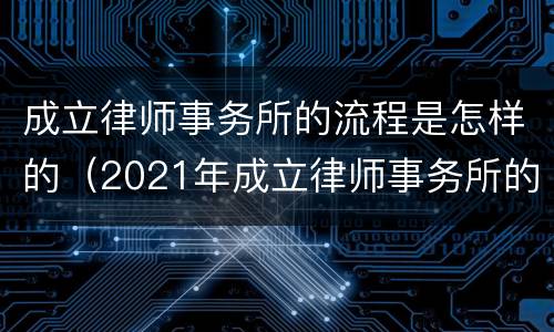 成立律师事务所的流程是怎样的（2021年成立律师事务所的条件）