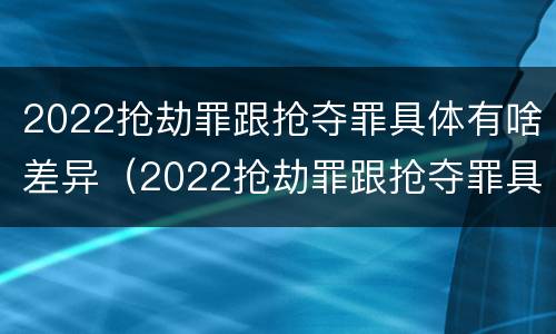 2022抢劫罪跟抢夺罪具体有啥差异（2022抢劫罪跟抢夺罪具体有啥差异吗）
