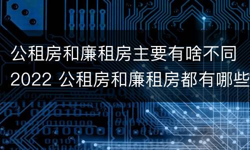 公租房和廉租房主要有啥不同2022 公租房和廉租房都有哪些区别