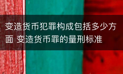 变造货币犯罪构成包括多少方面 变造货币罪的量刑标准