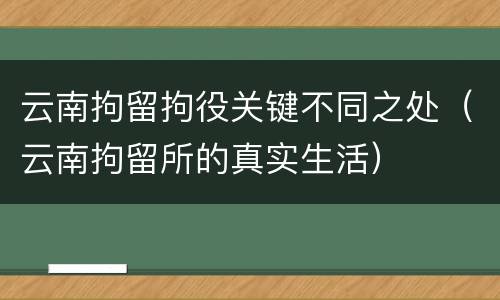 云南拘留拘役关键不同之处（云南拘留所的真实生活）