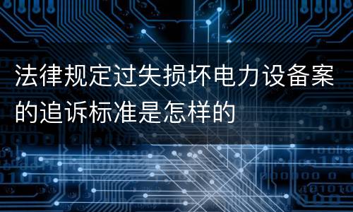 法律规定过失损坏电力设备案的追诉标准是怎样的