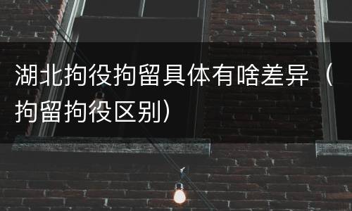 湖北拘役拘留具体有啥差异（拘留拘役区别）