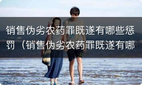 销售伪劣农药罪既遂有哪些惩罚（销售伪劣农药罪既遂有哪些惩罚措施）