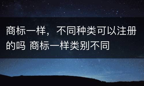 商标一样，不同种类可以注册的吗 商标一样类别不同