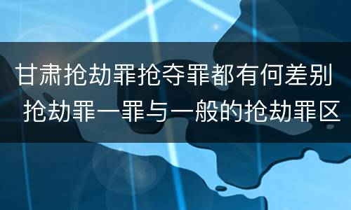 甘肃抢劫罪抢夺罪都有何差别 抢劫罪一罪与一般的抢劫罪区别