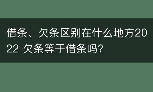 借条、欠条区别在什么地方2022 欠条等于借条吗?