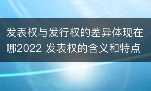 发表权与发行权的差异体现在哪2022 发表权的含义和特点