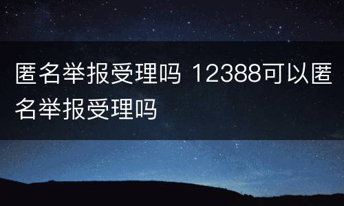 匿名举报受理吗 12388可以匿名举报受理吗
