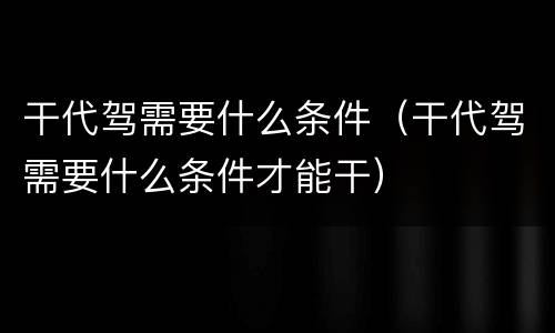 干代驾需要什么条件（干代驾需要什么条件才能干）