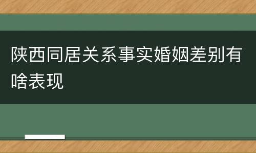 陕西同居关系事实婚姻差别有啥表现