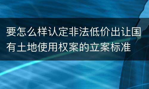 要怎么样认定非法低价出让国有土地使用权案的立案标准